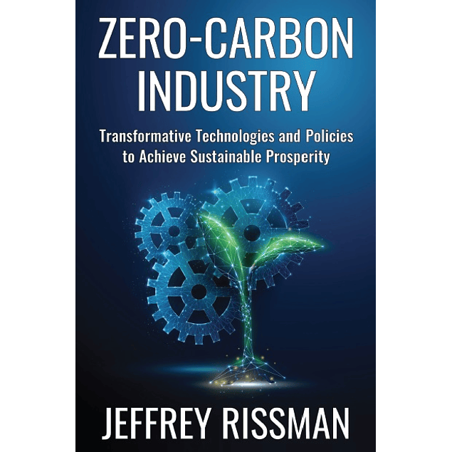 Zero-Carbon Industry: Transformative Technologies and Policies to Achieve Sustainable Prosperity (Center on Global Energy Policy Series)