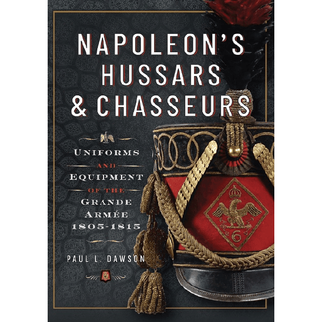 Napoleon’s Hussars and Chasseurs: Uniforms and Equipment of the Grande Armée, 1805-1815