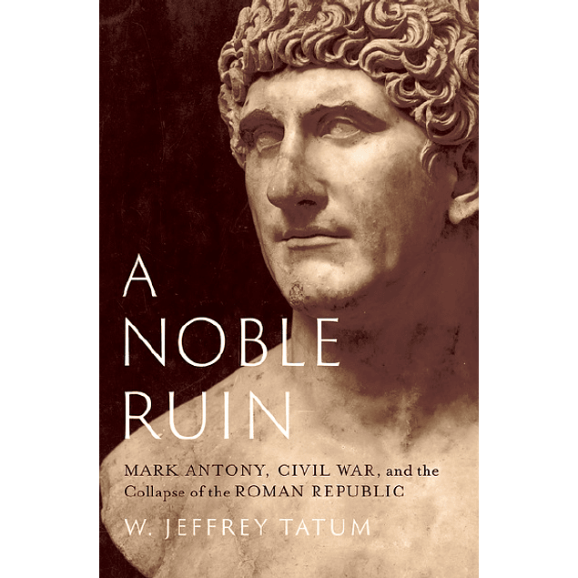 A Noble Ruin: Mark Antony, Civil War, and the Collapse of the Roman Republic 