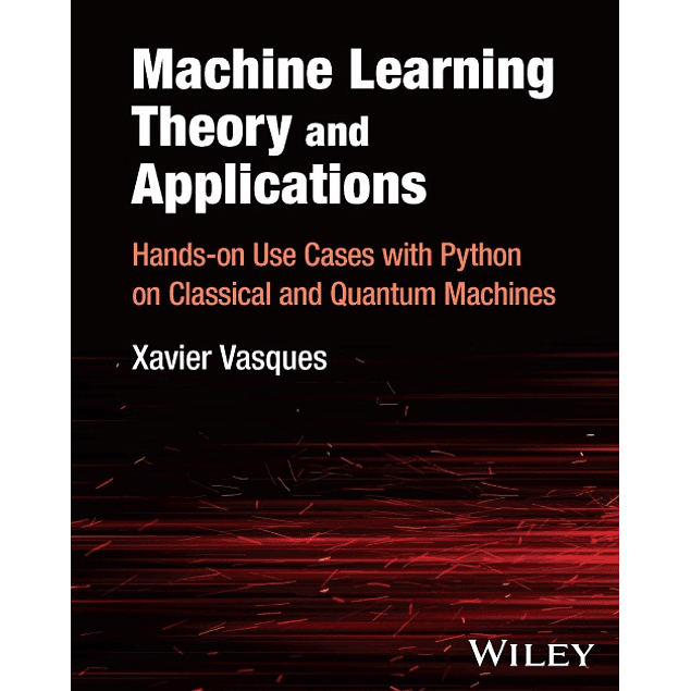Machine Learning Theory and Applications: Hands-on Use Cases with Python on Classical and Quantum Machines