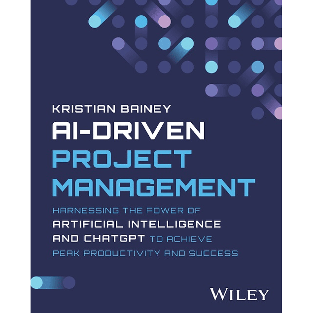AI-Driven Project Management: Harnessing the Power of Artificial Intelligence and ChatGPT to Achieve Peak Productivity and Success