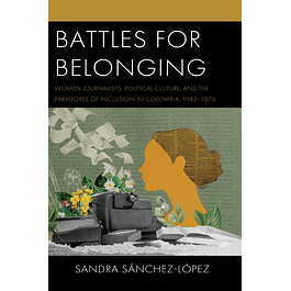 Battles for Belonging: Women Journalists, Political Culture, and the Paradoxes of Inclusion in Colombia, 1943-1970