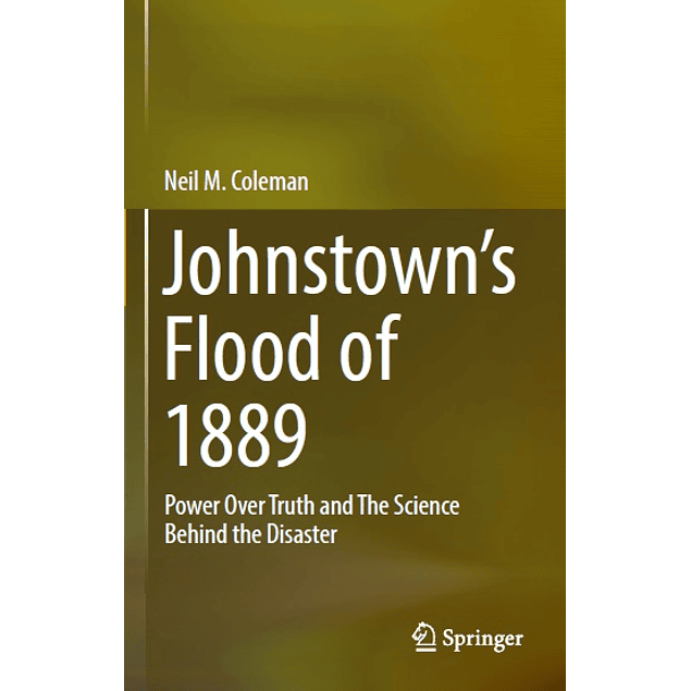  Johnstown’s Flood of 1889: Power Over Truth and The Science Behind the Disaster 
