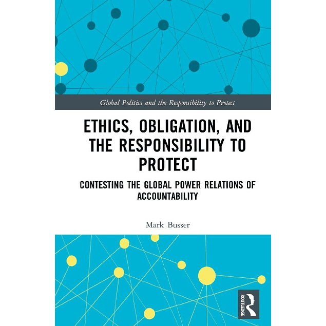 Ethics, Obligation, and the Responsibility to Protect: Contesting the Global Power Relations of Accountability