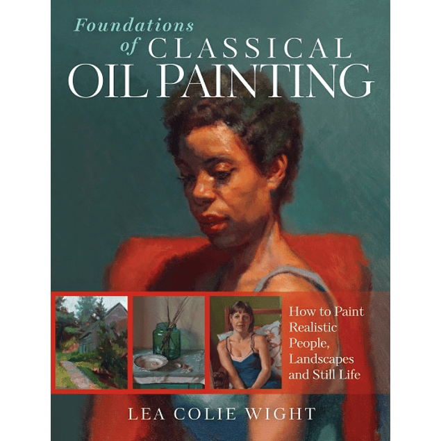  Foundations of Classical Oil Painting: How to Paint Realistic People, Landscapes and Still Life 