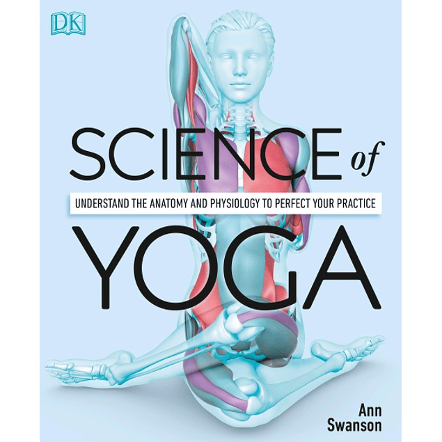  Science of Yoga: Understand the Anatomy and Physiology to Perfect Your Practice 