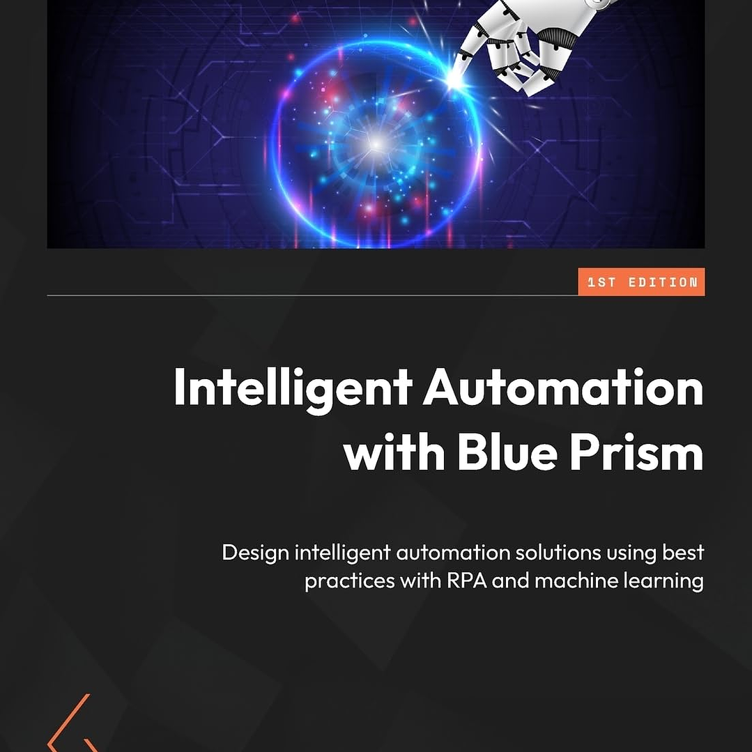 Intelligent Automation with Blue Prism: Design intelligent automation solutions using best practices with RPA and machine learning 1