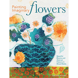  Painting Imaginary Flowers: Beautiful Blooms and Abstract Patterns in Mixed Media 