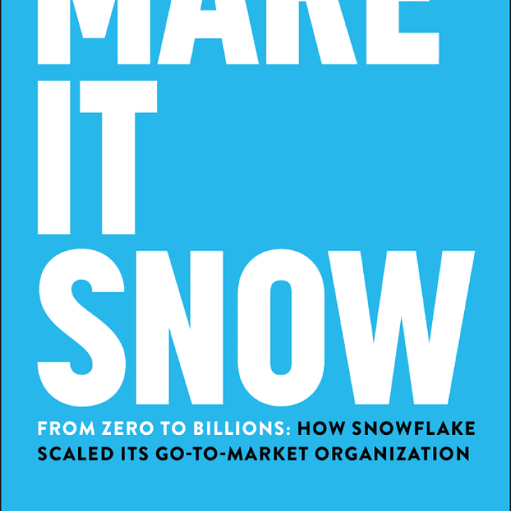 Make It Snow: From Zero to Billions: How Snowflake Scaled its Go-to-Market Organization 1
