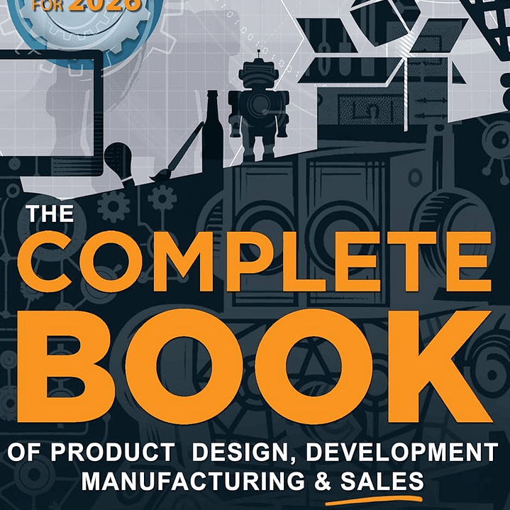 The COMPLETE BOOK of Product Design, Development, Manufacturing, and Sales: A Profit-First guide for anyone looking to develop and sell products/inventions. REVISED FOR 2026 1