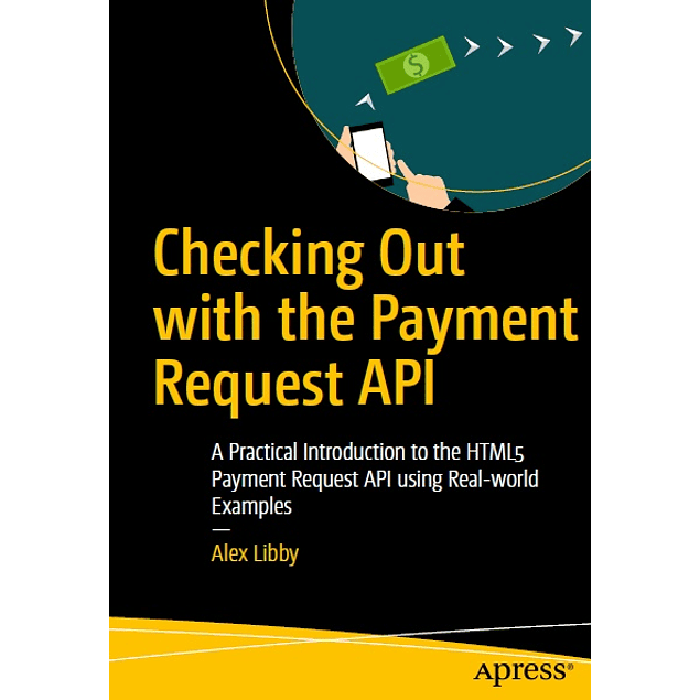 Checking Out with the Payment Request API: A Practical Introduction to the HTML5 Payment Request API using Real-world Examples 