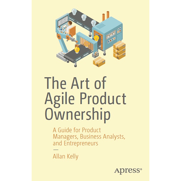 The Art of Agile Product Ownership: A Guide for Product Managers, Business Analysts, and Entrepreneurs