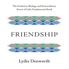 Friendship: The Evolution, Biology, and Extraordinary Power of Life's Fundamental Bond