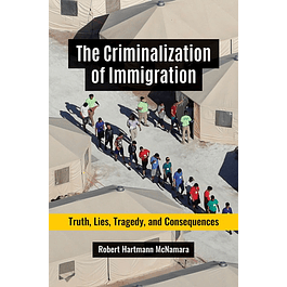 The Criminalization of Immigration: Truth, Lies, Tragedy, and Consequences