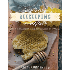 The Good Living Guide to Beekeeping: Secrets of the Hive, Stories from the Field, and a Practical Guide That Explains It All