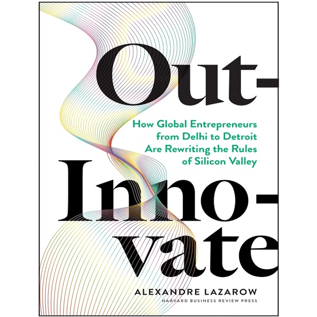 Out-Innovate: How Global Entrepreneurs – from Delhi to Detroit – Are Rewriting the Rules of Silicon Valley