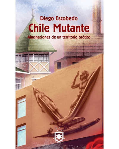 Chile Mutante. Alucinaciones de un territorio caótico | Diego Escobedo