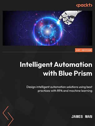Intelligent Automation with Blue Prism: Design intelligent automation solutions using best practices with RPA and machine learning