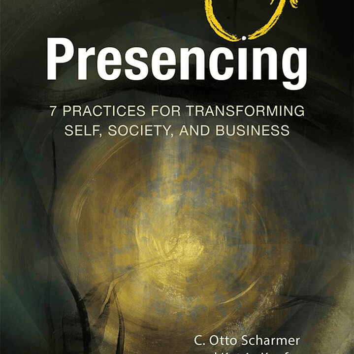 Presencing: 7 Practices for Transforming Self, Society, and Business 1