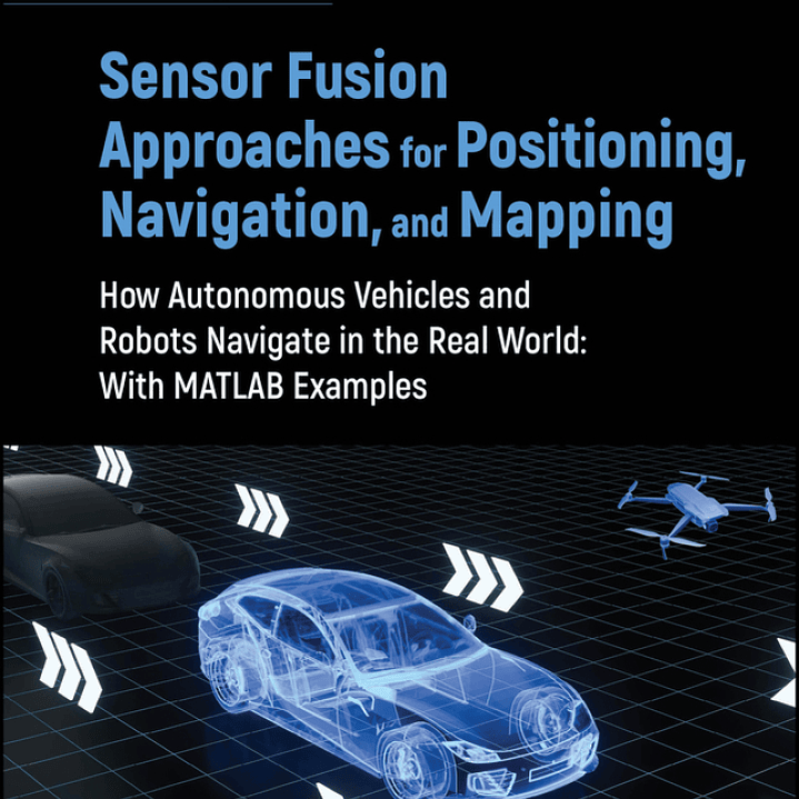 Sensor Fusion Approaches for Positioning, Navigation, and Mapping: How Autonomous Vehicles and Robots Navigate in the Real World: With MATLAB Examples 1