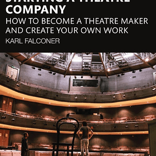 Starting a Theatre Company: How to Become a Theatre Maker and Create Your Own Work 