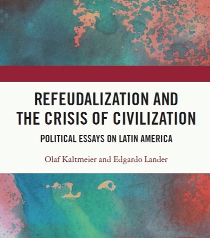 Refeudalization and the Crisis of Civilization: Political essays by Olaf Kaltmeier and Edgardo Lander