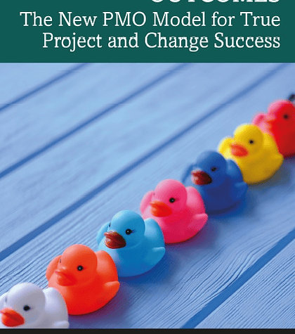 Projects: Methods: Outcomes: The New PMO Model for True Project and Change Success