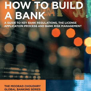 How to Build a Bank: A Guide to Key Bank Regulations, the License Application Process and Bank Risk Management 