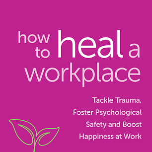 How to Heal a Workplace: Tackle Trauma, Foster Psychological Safety and Boost Happiness at Work 