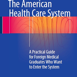 The American Health Care System: A Practical Guide for Foreign Medical Graduates Who Want to Enter the System