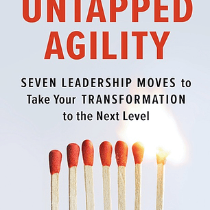 Untapped Agility: Seven Leadership Moves to Take Your Transformation to the Next Level