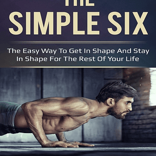 The Simple Six: The Easy Way to Get in Shape and Stay in Shape for the Rest of your Life