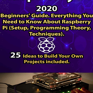 Raspberry Pi: 2020 Beginners’ Guide. Everything You Need to Know About Raspberry Pi (Setup, Programming Theory, Techniques). 25 Ideas to Build Your Own Projects included.