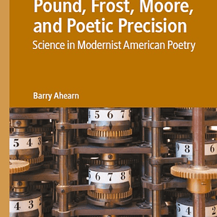 Pound, Frost, Moore, and Poetic Precision: Science in Modernist American Poetry