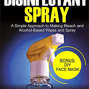 A No-Fluff Guide To Homemade Disinfectant Spray: A Simple Approach to making bleach and alcohol-based wipes and spray 