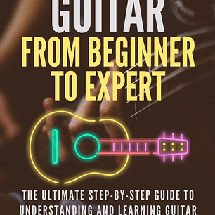 Guitar From Beginner to Expert: The Ultimate Step-By-Step Guide to Understanding and Learning Guitar