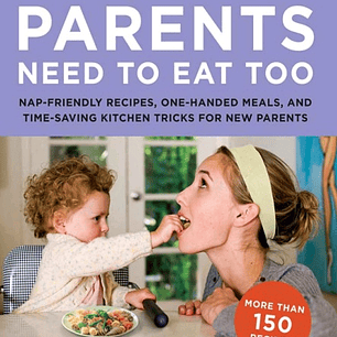 Parents Need to Eat Too: Nap-Friendly Recipes, One-Handed Meals, and Time-Saving Kitchen Tricks for New Parents
