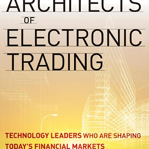 Architects of Electronic Trading: Technology Leaders Who Are Shaping Today's Financial Markets