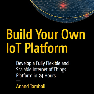 Build Your Own IoT Platform: Develop a Fully Flexible and Scalable Internet of Things Platform in 24 Hours