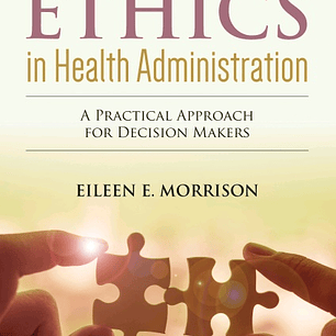 Ethics in Health Administration: A Practical Approach for Decision Makers