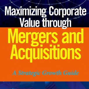 Maximizing Corporate Value through Mergers and Acquisitions: A Strategic Growth Guide