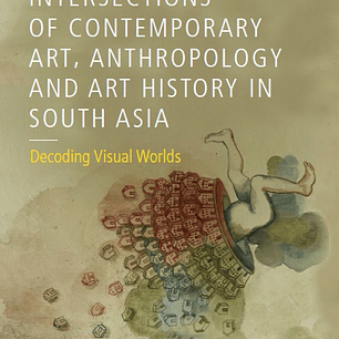 Intersections of Contemporary Art, Anthropology and Art History in South Asia: Decoding Visual Worlds