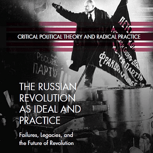 The Russian Revolution as Ideal and Practice: Failures, Legacies, and the Future of Revolution