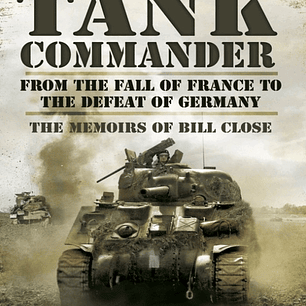 Tank Commander: From the Fall of France to the Defeat of Germany - The Memoirs of Bill Close