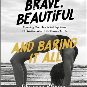 Brave, Beautiful and Baring it All: Opening Our Hearts to Happiness No Matter What Life Throws At Us 