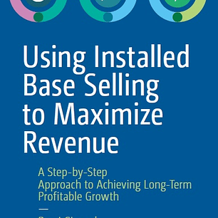 Using Installed Base Selling to Maximize Revenue: A Step-by-Step Approach to Achieving Long-Term Profitable Growth