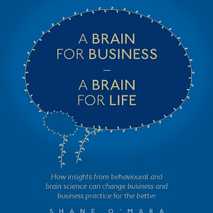 A Brain for Business – A Brain for Life: How insights from behavioural and brain science can change business and business practice for the better