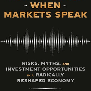 How to Listen When Markets Speak: Risks, Myths, and Investment Opportunities in a Radically Reshaped Economy