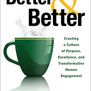 Better and Better: Creating a Culture of Purpose, Excellence, and Transformative Human Engagement