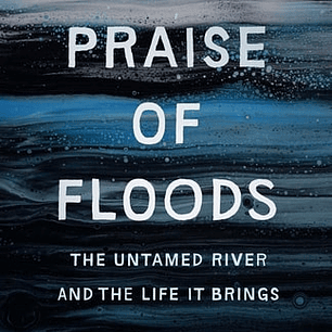 In Praise of Floods: The Untamed River and the Life It Brings